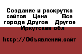 Создание и раскрутка сайтов › Цена ­ 1 - Все города Другое » Другое   . Иркутская обл.